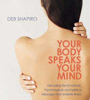 Your Body Speaks Your Mind: Decoding the Emotional, Psychological, and Spiritual Messages That Underlie Illness - Shapiro, Debbie, Ha-