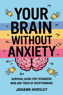 Your Brain Without Anxiety: Survival Guide For Teenagers Who Are Tired Of Overthinking