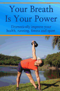 Your Breath Is Your Power: Dramatically Improve Your Health, Running, Fitness and Sport. Boost Your Energy, Improve Your Flexibility and Maximize Your Power and Strength.