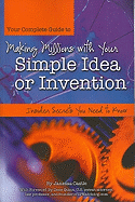 Your Complete Guide to Making Millions with Your Simple Idea or Invention: Insider Secrets You Need to Know