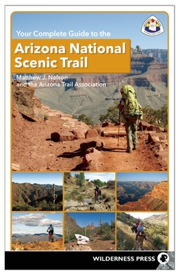 Your Complete Guide to the Arizona National Scenic Trail - Nelson, Matthew J, and Arizona Trail Association, The