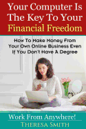 Your Computer Is the Key to Your Financial Freedom: How to Make Money from Your Own Online Business Even If You Don't Have a Degree