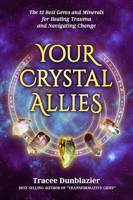 Your Crystal Allies: The 12 Best Gems & Minerals for Healing Trauma & Navigating Change - Dunblazier, Tracee