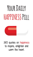 Your Daily Happiness Pill: 365 Quotes on Happiness to Inspire, Enlighten and Warm the Heart