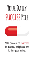 Your Daily Success Pill: 365 Quotes on Success to Inspire, Enlighten and Ignite your Drive