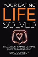 Your Dating Life Solved: The Authentic Man's Ultimate Guide to Lasting Love