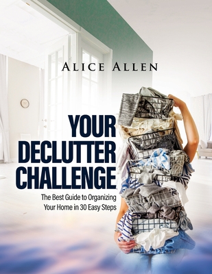 Your Declutter Challenge: The Best Guide to Organizing Your Home in 30 Easy Steps - Alice Allen