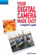 Your Digital Camera Made Easy: A Beginner's Guide