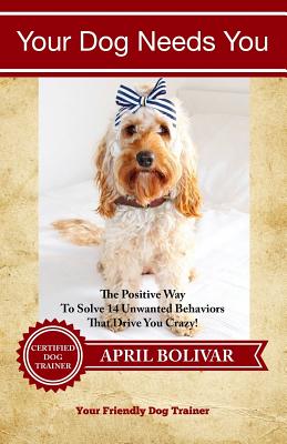 Your Dog Needs You: The Positive Way To Solve 14 Unwanted Behaviors That Drive You Crazy! - McCormack, David (Editor), and Bolivar, April Pearl