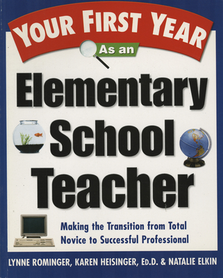 Your First Year as an Elementary School Teacher: Making the Transition from Total Novice to Successful Professional - Rominger, Lynne Marie, and Heisinger, Karen, and Elkin, Natalie