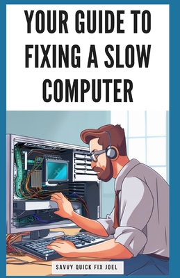 Your Guide to Fixing a Slow Computer: Easy DIY Solutions to Speed Up Your PC By Upgrading Hardware, Cleaning Out Clutter, Optimizing Internet Connectivity, and Preventing Future Lag Issues - Joel, Savvy Quick Fix