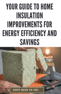 Your Guide to Home Insulation Improvements for Energy Efficiency and Savings: DIY Instructions for Installing Attic, Wall and Floor Insulation to Lower Bills, Increase Comfort and Get the Most from Your Heating and Cooling Systems