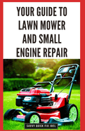 Your Guide to Lawn Mower and Small Engine Repair: DIY Instructions for Diagnostics, Repairs, and Routine Maintenance to Keep Outdoor Power Equipment Performing Smoothly