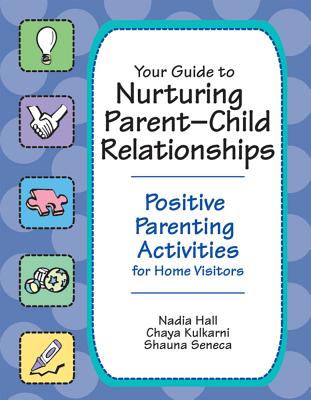 Your Guide to Nurturing Parent-Child Relationships: Positive Parenting Activities for Home Visitors - Hall, Nadia, and Kulkarni, Chaya, and Seneca, Shauna