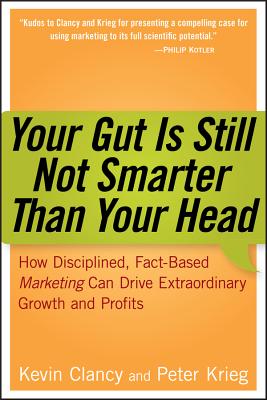 Your Gut Is Still Not Smarter Than Your Head: How Disciplined, Fact-Based Marketing Can Drive Extraordinary Growth and Profits - Clancy, Kevin, and Krieg, Peter