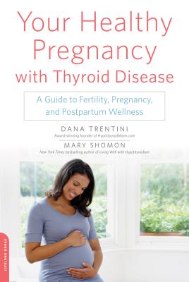 Your Healthy Pregnancy with Thyroid Disease: A Guide to Fertility, Pregnancy, and Postpartum Wellness - Trentini, Dana, and Shomon, Mary