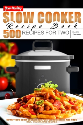 Your Healthy Slow Cooker Recipe Book: 500 Recipes for Two. Nutritious Slow Cooker Recipes for Beginners and Pros incl. Vegetarian Recipes - Summers, Sophie