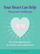 Your Heart Can Help - The Answer Is Within You: Discover the complete guide to joy, health, love, success and fulfilment