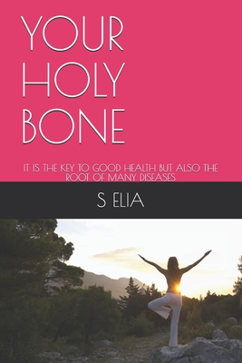 Your Holy Bone: It Is the Key to Good Health But Also the Root of Many Diseases - Elia, S