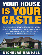 Your House Is Your Castle: 31 Lessons on How to Transform Your House Into an Impenetrable Fortress to Keep Your Family and Property Safe from Attackers During Disaster