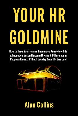 Your HR Goldmine: How to Turn Your Human Resources Know-How Into a Lucrative Second Income & Make A Difference in People's Lives...Without Leaving Your HR Day Job! - Collins, Alan
