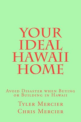 Your Ideal Hawaii Home: Avoid Disaster when Buying or Building in Hawaii - Mercier, Chris, and Mercier, Tyler