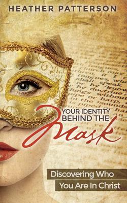 Your Identity Behind the Mask: Discovering Who You Are in Christ - Patterson, Heather