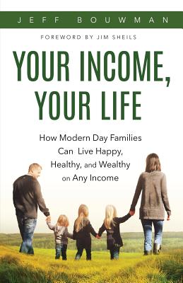 Your Income, Your Life: How Modern Day Families Can Live Happy, Healthy and Wealthy on Any Income - Bouwman, Jeff, and Sheils, Jim (Foreword by)