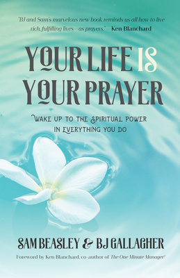 Your Life Is Your Prayer: Wake Up to the Spiritual Power in Everything You Do (Meditations, Affirmations, for Readers of 90 Days of Power Prayer or Enjoy Your Prayer Life) - Gallagher, Bj, and Beasley, Sam, and Blanchard, Ken (Foreword by)