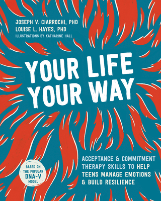 Your Life, Your Way: Acceptance and Commitment Therapy Skills to Help Teens Manage Emotions and Build Resilience - Ciarrochi, Joseph V, PhD, and Hayes, Louise L, PhD