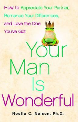 Your Man Is Wonderful: How to Appreciate Your Partner, Romance Your Differences, and Love the One You've Got - Nelson, Noelle C, PH.D., PH D