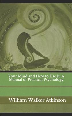 Your Mind and How to Use It: A Manual of Practical Psychology - Atkinson, William Walker