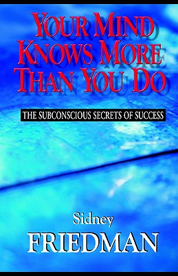 Your Mind Knows More Than You Do: The Subconscious Secrets of Success - Friedman, Sidney L