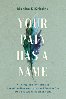 Your Pain Has a Name: A Therapist's Invitation to Understanding Your Story and Sorting Out Who You Are from What Hurts - Dicristina, Monica