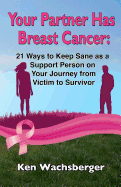 Your Partner Has Breast Cancer: 21 Ways to Keep Sane as a Support Person on Your Journey from Victim to Survivor