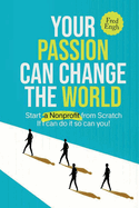 Your Passion Can Change the World: Start a Nonprofit from Scratch If I can do it so can you!