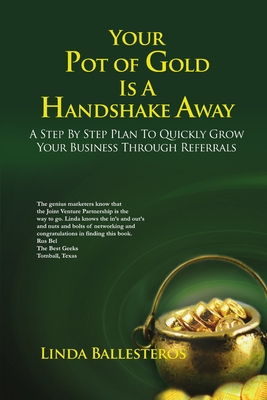 Your Pot of Gold Is A Handshake Away: A Step By Step Plan To Quickly Grow Your Business Through Referrals - Ballesteros, Linda