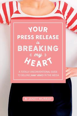 Your Press Release Is Breaking My Heart: A Totally Unconventional Guide To Selling Your Story In The Media - Murray, Janet