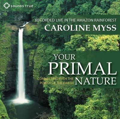 Your Primal Nature: Connecting with the Power of the Earth - Myss, Caroline