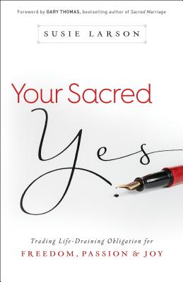 Your Sacred Yes: Trading Life-Draining Obligation for Freedom, Passion, and Joy - Larson, Susie, and Thomas, Gary (Foreword by)