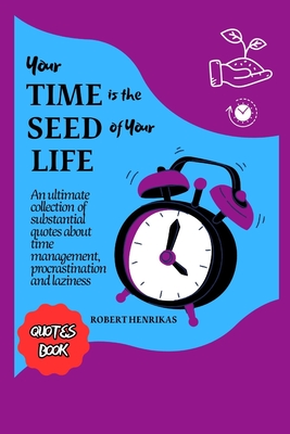 Your Time Is the Seed of Your Life: An ultimate collection of substantial quotes about time management, procrastination and laziness - Henrikas, Robert