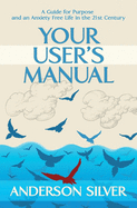 Your User's Manual: A Guide for Purpose and an Anxiety Free Life in the 21st Century