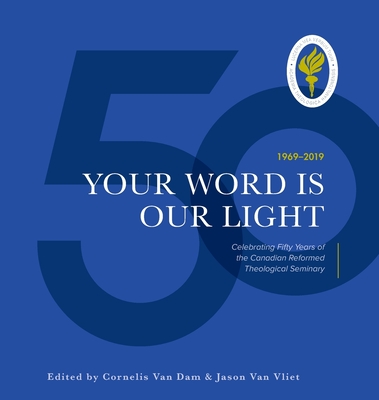 Your Word is Our Light: Celebrating Fifty Years of the Canadian Reformed Theological Seminary - Van Dam, Cornelis (Editor), and Van Vliet, Jason (Editor)