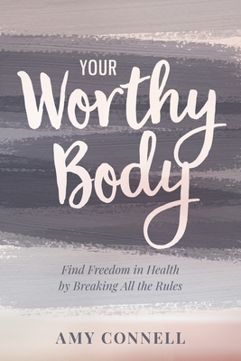 Your Worthy Body: Find Freedom in Health by Breaking All the Rules - Connell, Amy