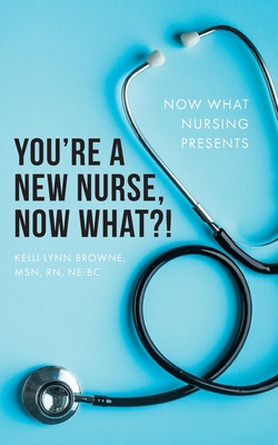 You're a New Nurse, Now What?! - Browne, Kelli Lynn
