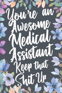 You're An Awesome Medical Assistant Keep That Shit Up: Funny Joke Appreciation & Encouragement Gift Idea for Medical Assistants. Thank You Gag Notebook Journal & Sketch Diary Present.