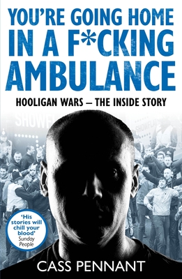 You're Going Home in a F*****g Ambulance: Hooligan Wars - The Inside Story - Pennant, Cass