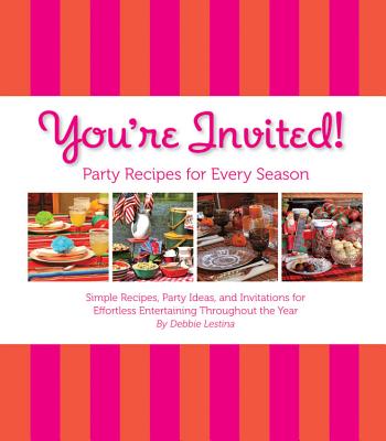 You're Invited!: Party Recipes for Every Season: Simple Recipes, Party Ideas, and Invitations for Effortless Entertaining Throughout the Year - Lestina, Debbie