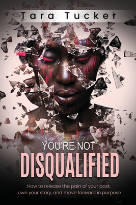 You're Not Disqualified: How to Release the Pain of Your Past, Own Your Story, and Move Forward in Purpose. - Tucker