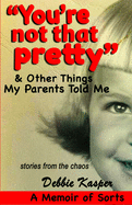 "You're Not That Pretty" & Other Things My Parents Told Me: Stories from the Chaos